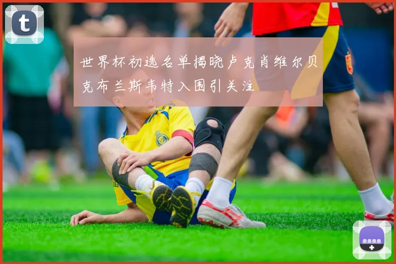 世界杯初选名单揭晓卢克肖维尔贝克布兰斯韦特入围引关注