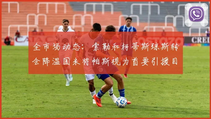 全市场动态：索勒和柯蒂斯琼斯转会降温国米将帕斯视为首要引援目标