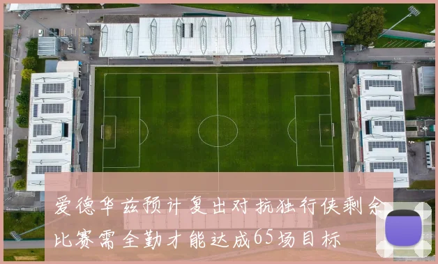 爱德华兹预计复出对抗独行侠剩余比赛需全勤才能达成65场目标