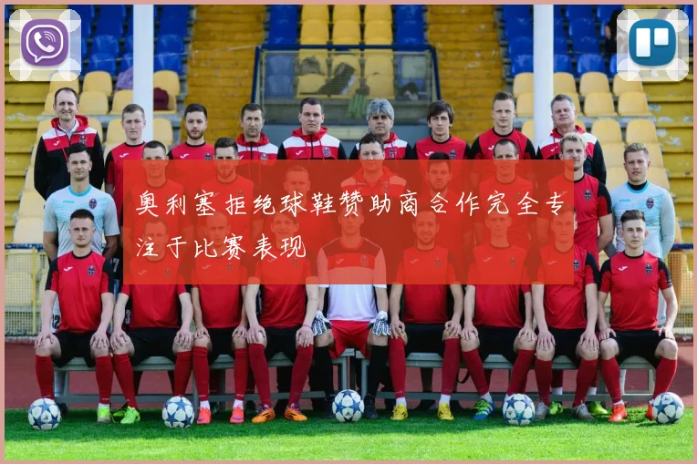 奥利塞拒绝球鞋赞助商合作完全专注于比赛表现