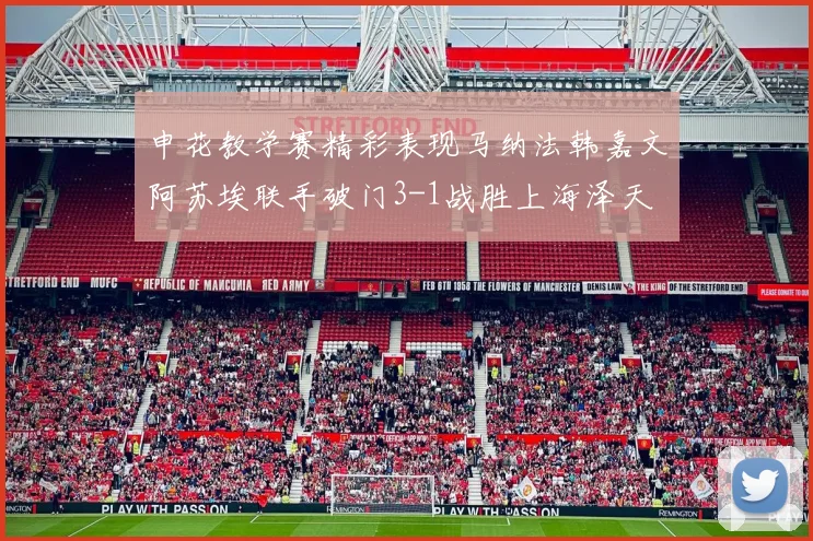 申花教学赛精彩表现马纳法韩嘉文阿苏埃联手破门3-1战胜上海泽天