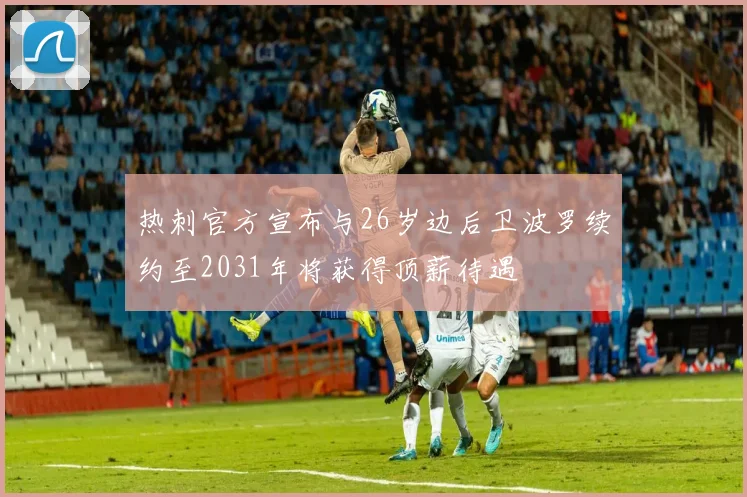 热刺官方宣布与26岁边后卫波罗续约至2031年将获得顶薪待遇