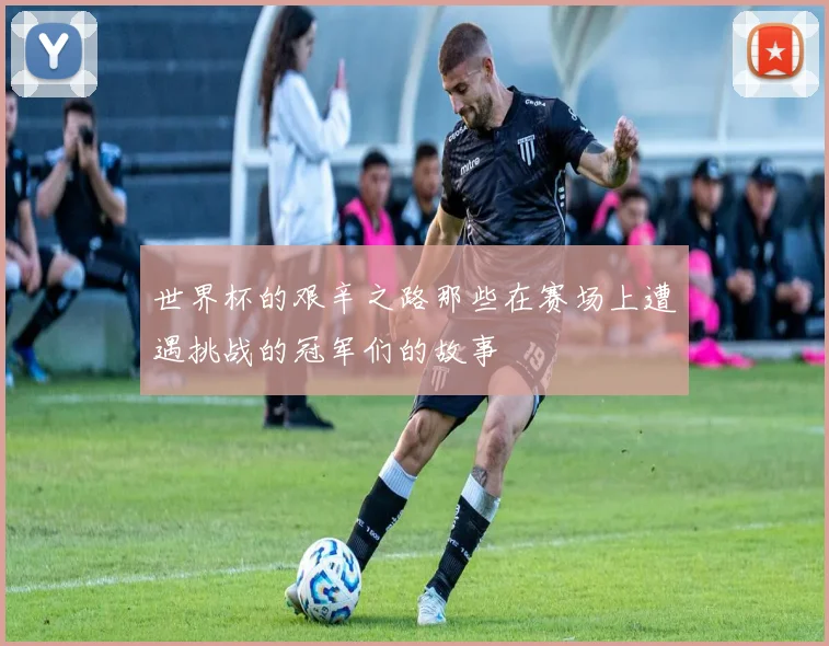 世界杯的艰辛之路那些在赛场上遭遇挑战的冠军们的故事