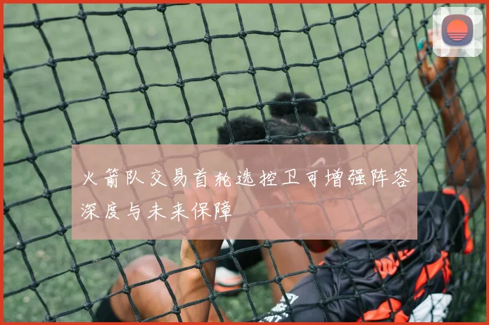 火箭队交易首轮选控卫可增强阵容深度与未来保障