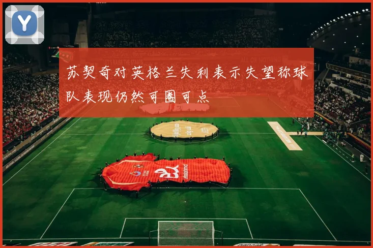 苏契奇对英格兰失利表示失望称球队表现仍然可圈可点