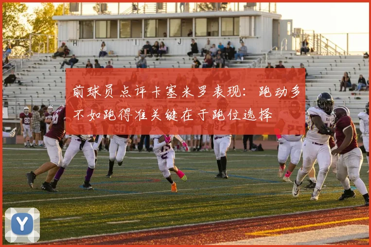 前球员点评卡塞米罗表现：跑动多不如跑得准关键在于跑位选择