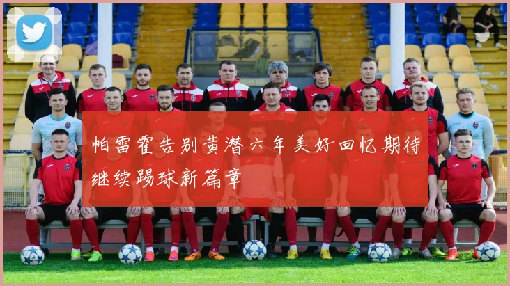 帕雷霍告别黄潜六年美好回忆期待继续踢球新篇章
