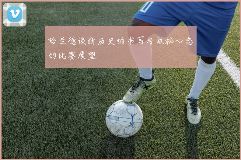 哈兰德谈新历史的书写与放松心态的比赛展望