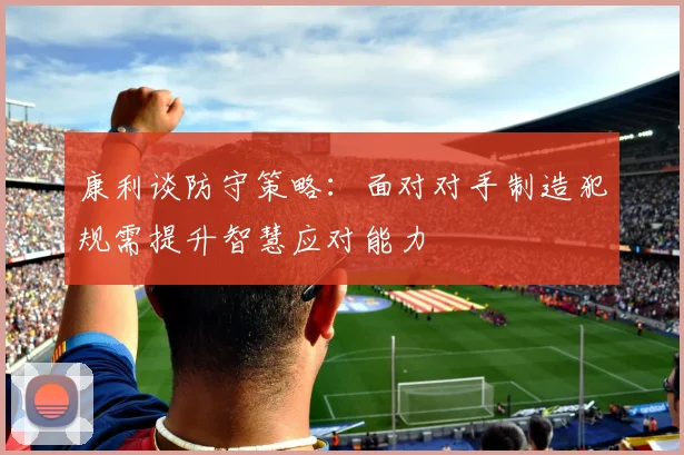 康利谈防守策略：面对对手制造犯规需提升智慧应对能力