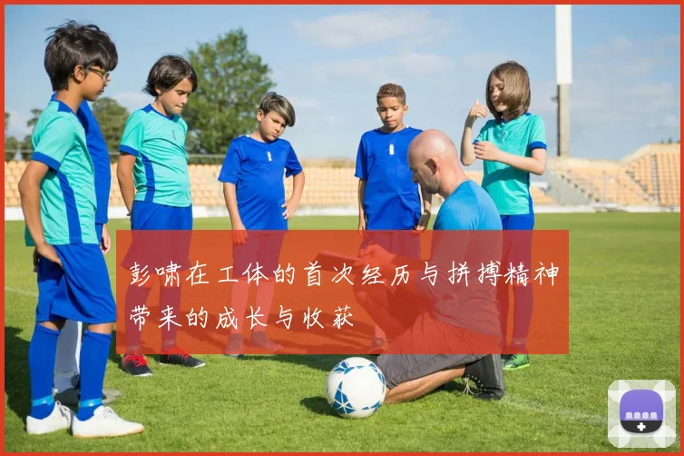 彭啸在工体的首次经历与拼搏精神带来的成长与收获