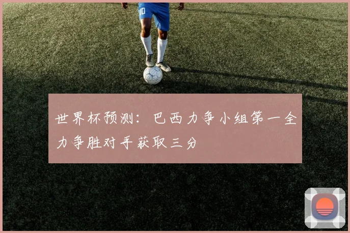 世界杯预测：巴西力争小组第一全力争胜对手获取三分