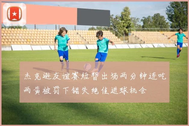 杰克逊友谊赛短暂出场两分钟连吃两黄被罚下错失绝佳进球机会