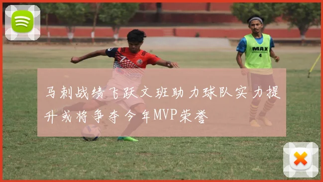 马刺战绩飞跃文班助力球队实力提升或将争夺今年MVP荣誉