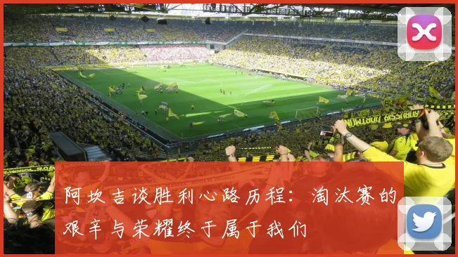 阿坎吉谈胜利心路历程：淘汰赛的艰辛与荣耀终于属于我们