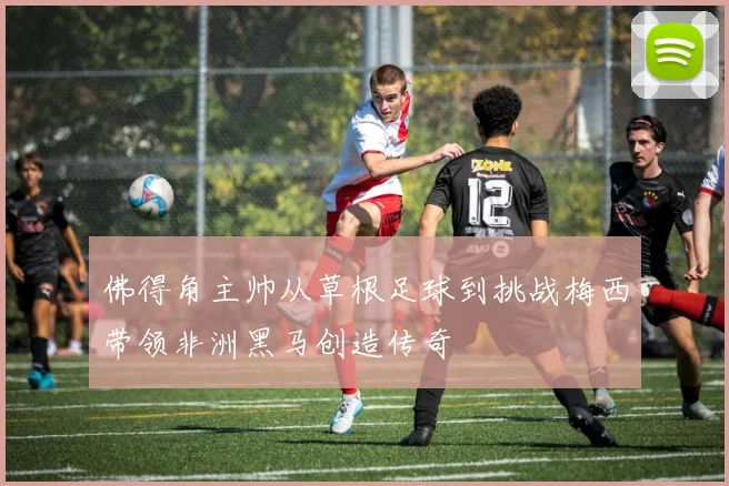佛得角主帅从草根足球到挑战梅西带领非洲黑马创造传奇