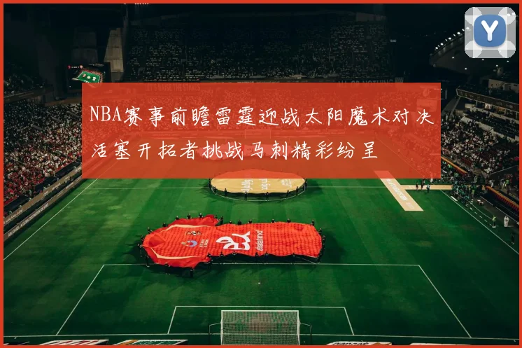 NBA赛事前瞻雷霆迎战太阳魔术对决活塞开拓者挑战马刺精彩纷呈