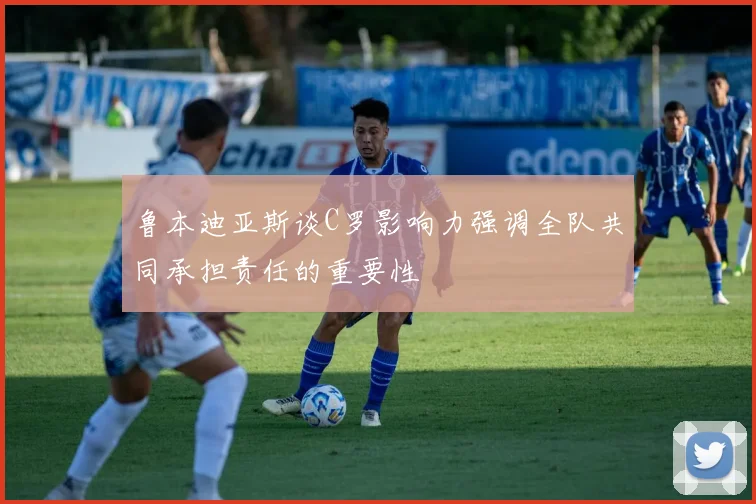 鲁本迪亚斯谈C罗影响力强调全队共同承担责任的重要性