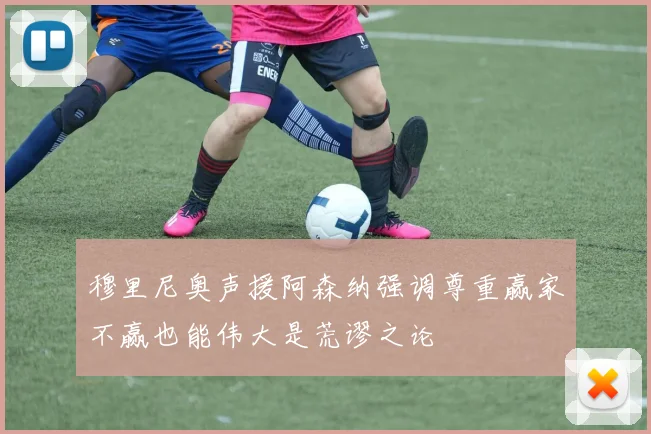 穆里尼奥声援阿森纳强调尊重赢家不赢也能伟大是荒谬之论