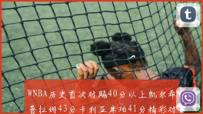 WNBA历史首次对飚40分以上凯尔希普拉姆43分卡利亚库珀41分精彩对决