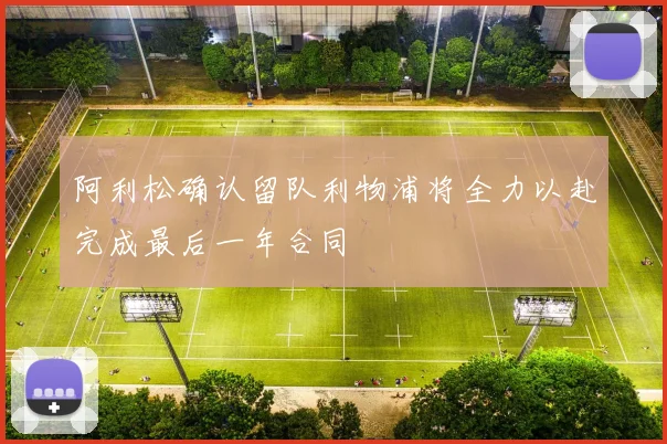 阿利松确认留队利物浦将全力以赴完成最后一年合同