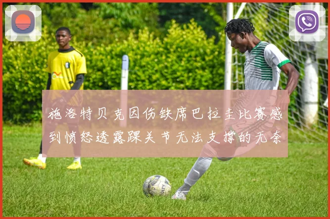 施洛特贝克因伤缺席巴拉圭比赛感到愤怒透露踝关节无法支撑的无奈
